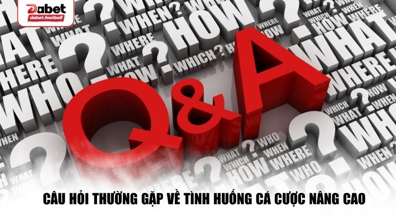 Câu hỏi thường gặp về tình huống cá cược nâng cao