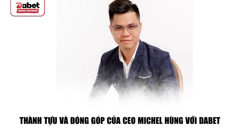 Thành tựu và đóng góp của CEO Michel Hùng với Dabet
