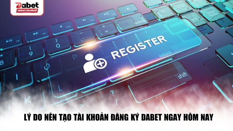 Lý do nên tạo tài khoản đăng ký Dabet